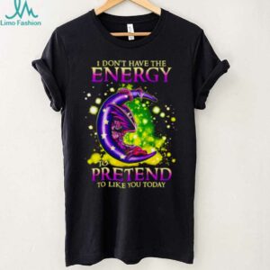 I Don’t Have The Energy To Pretend To Like You Today Dragon shirt