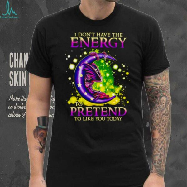 I Don’t Have The Energy To Pretend To Like You Today Dragon shirt
