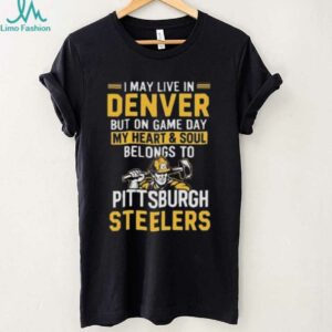 I May Live In Denver But On Gameday My Heart And Soul Belong To Pittsburgh Steelers Shirt