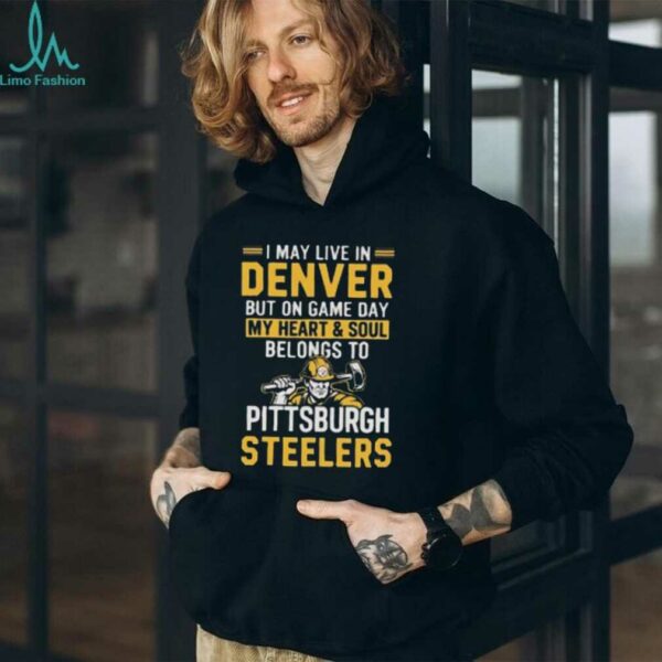 I May Live In Denver But On Gameday My Heart And Soul Belong To Pittsburgh Steelers Shirt