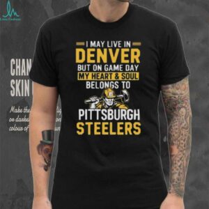I May Live In Denver But On Gameday My Heart And Soul Belong To Pittsburgh Steelers Shirt