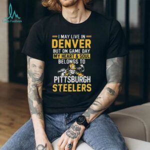 I May Live In Denver But On Gameday My Heart And Soul Belong To Pittsburgh Steelers Shirt