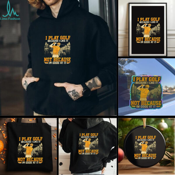I Play Golf Because I Like It Not Because Im Good At It shirt