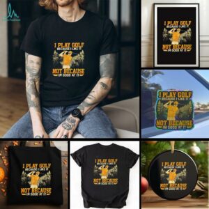 I Play Golf Because I Like It Not Because Im Good At It shirt
