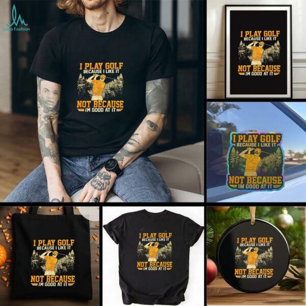 I Play Golf Because I Like It Not Because Im Good At It shirt