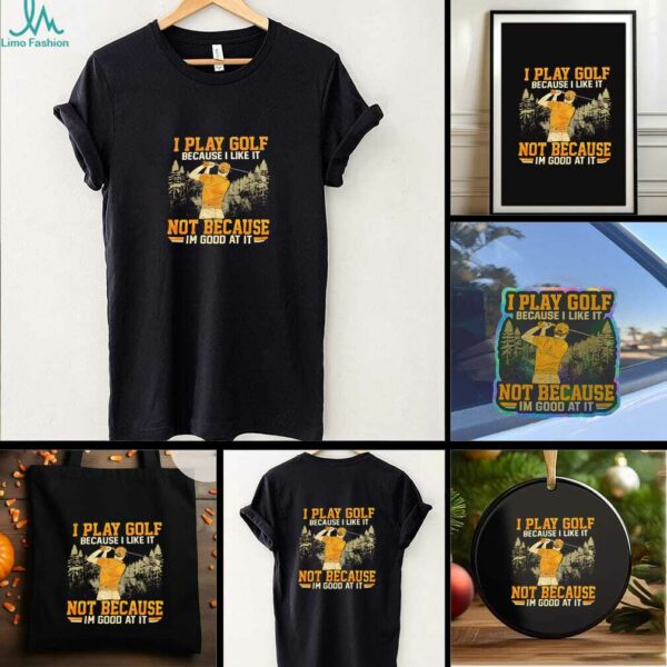 I Play Golf Because I Like It Not Because Im Good At It shirt