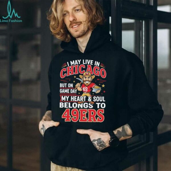 I may live in Chicago but on gameday my heart and soul belong to San Francisco 49ers shirt