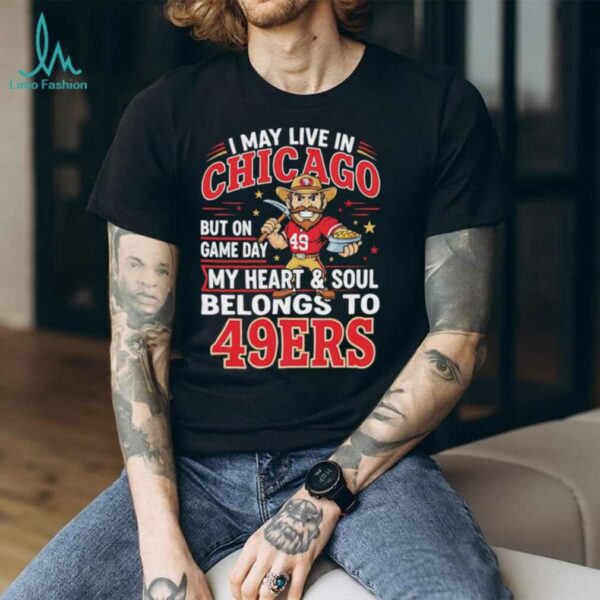 I may live in Chicago but on gameday my heart and soul belong to San Francisco 49ers shirt