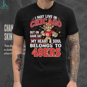I may live in Chicago but on gameday my heart and soul belong to San Francisco 49ers shirt