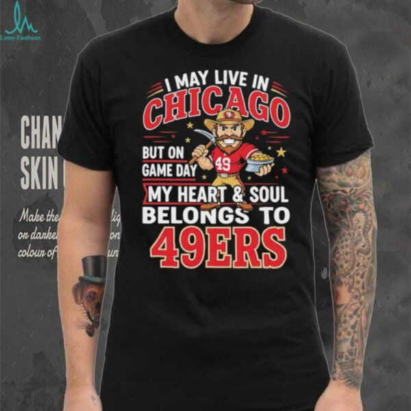 I may live in Chicago but on gameday my heart and soul belong to San Francisco 49ers shirt