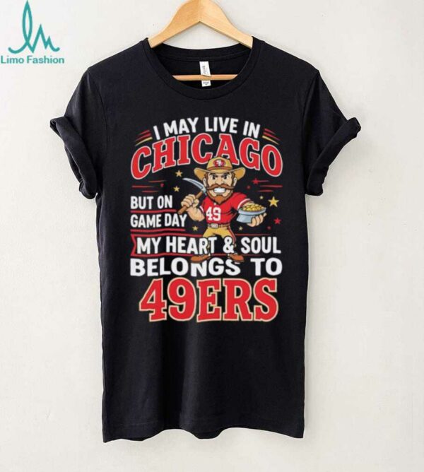 I may live in Chicago but on gameday my heart and soul belong to San Francisco 49ers shirt