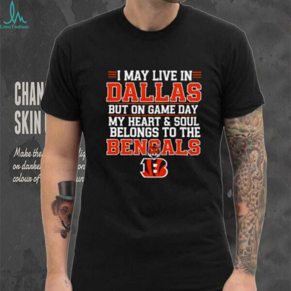 I may live in Dallas but on gameday my heart and soul belong to Cincinnati Bengals shirt