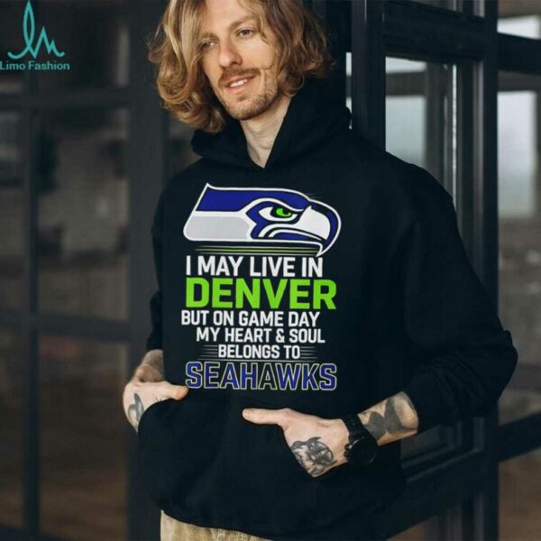 I may live in Denver but on gameday my heart and soul belong to Seattle Seahawks shirt