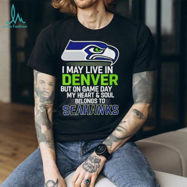 I may live in Denver but on gameday my heart and soul belong to Seattle Seahawks shirt