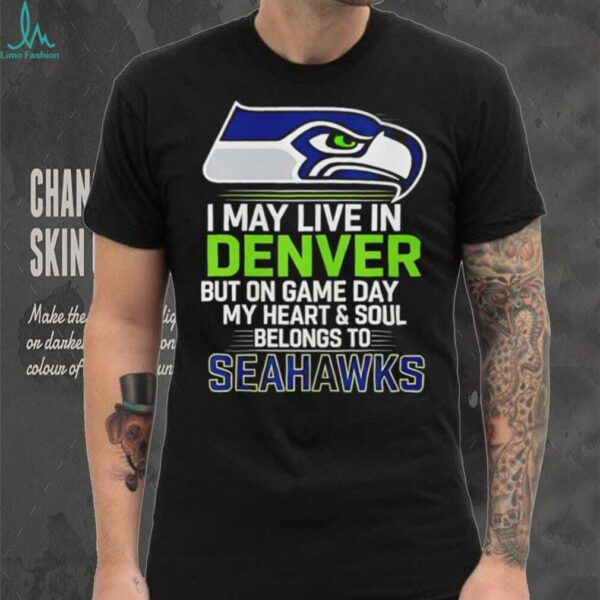 I may live in Denver but on gameday my heart and soul belong to Seattle Seahawks shirt