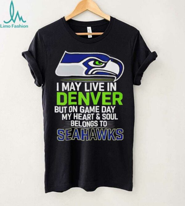I may live in Denver but on gameday my heart and soul belong to Seattle Seahawks shirt