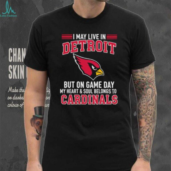 I may live in Detroit but on gameday my heart and soul belong to Arizona Cardinals shirt
