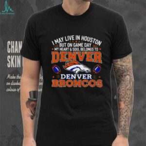I may live in Houston but on gameday my heart and soul belong to Denver Broncos shirt