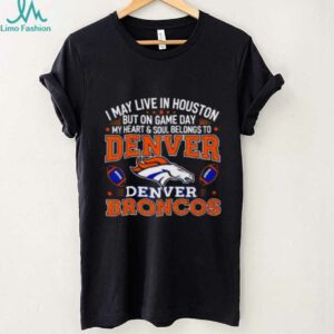 I may live in Houston but on gameday my heart and soul belong to Denver Broncos shirt
