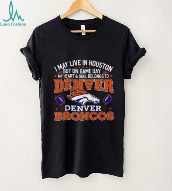 I may live in Houston but on gameday my heart and soul belong to Denver Broncos shirt