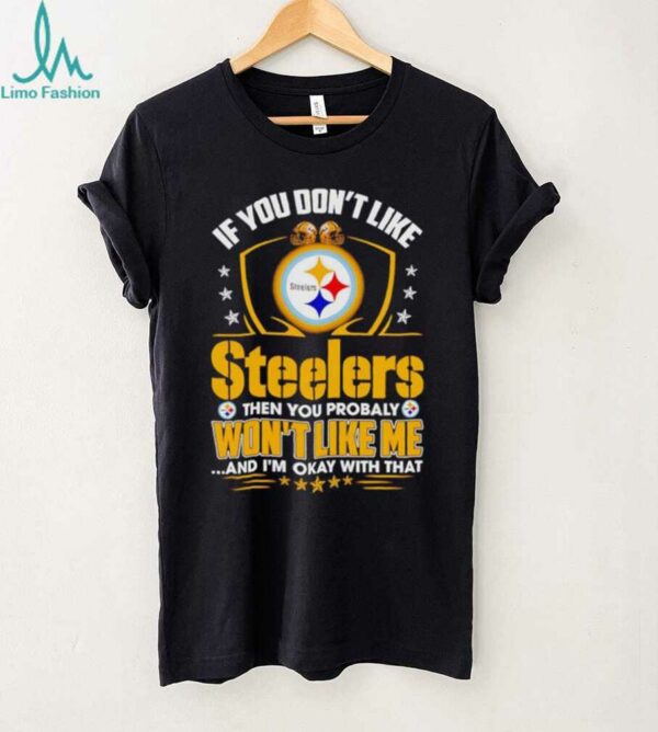 If You Dont Like Pittsburgh Steeler Then You Probably Wont Like Me T shirt