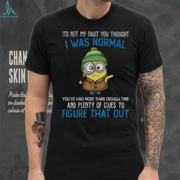 Minion it’s not my fault you thought I was normal you’ve had more than enough time and plenty of clues shirt