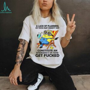 Minion summer a lack of planning on your part doesn’t not constitute an emergency on mine get fucked shirt