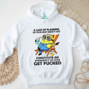 Minion summer a lack of planning on your part doesn’t not constitute an emergency on mine get fucked shirt