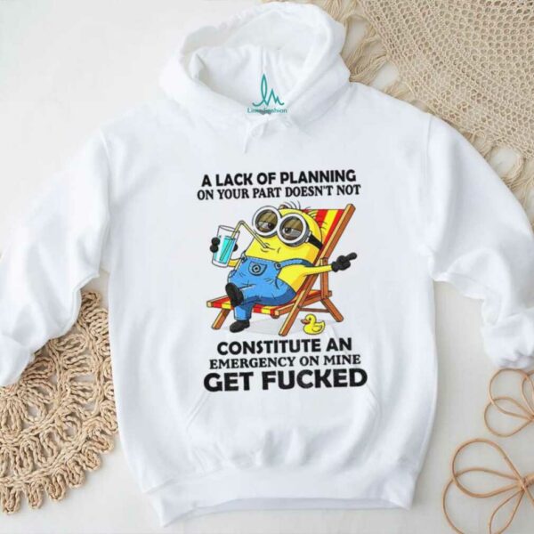 Minion summer a lack of planning on your part doesn’t not constitute an emergency on mine get fucked shirt