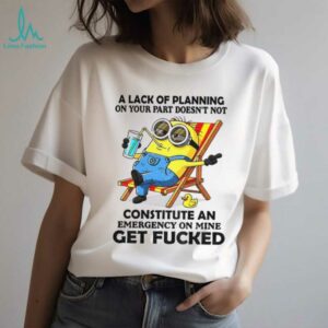 Minion summer a lack of planning on your part doesn’t not constitute an emergency on mine get fucked shirt