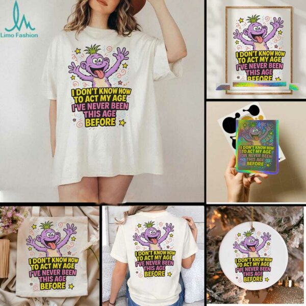 Monster I don’t know how to act my age I’ve never been this age before shirt