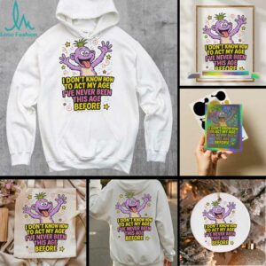 Monster I don’t know how to act my age I’ve never been this age before shirt