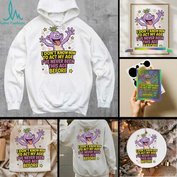 Monster I don’t know how to act my age I’ve never been this age before shirt