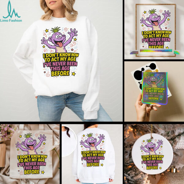 Monster I don’t know how to act my age I’ve never been this age before shirt