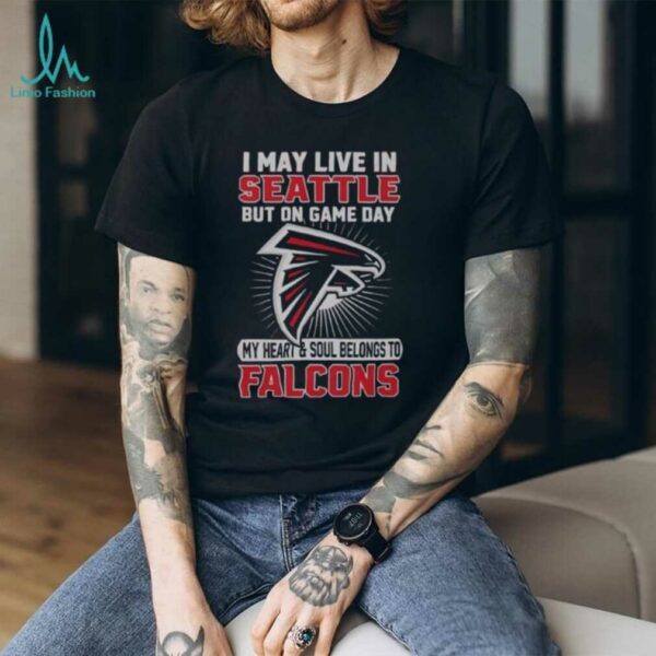Original I May Live In Seattle But On Gameday My Heart And Soul Belong To Atlanta Falcons Shirt