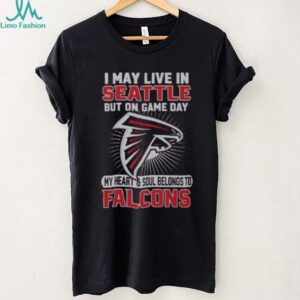 Original I May Live In Seattle But On Gameday My Heart And Soul Belong To Atlanta Falcons Shirt