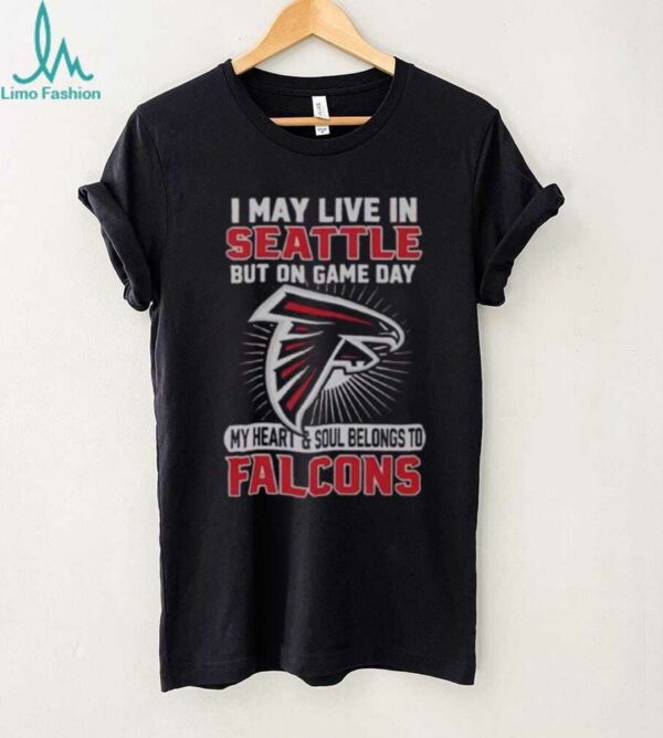 Original I May Live In Seattle But On Gameday My Heart And Soul Belong To Atlanta Falcons Shirt