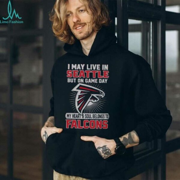 Original I May Live In Seattle But On Gameday My Heart And Soul Belong To Atlanta Falcons Shirt