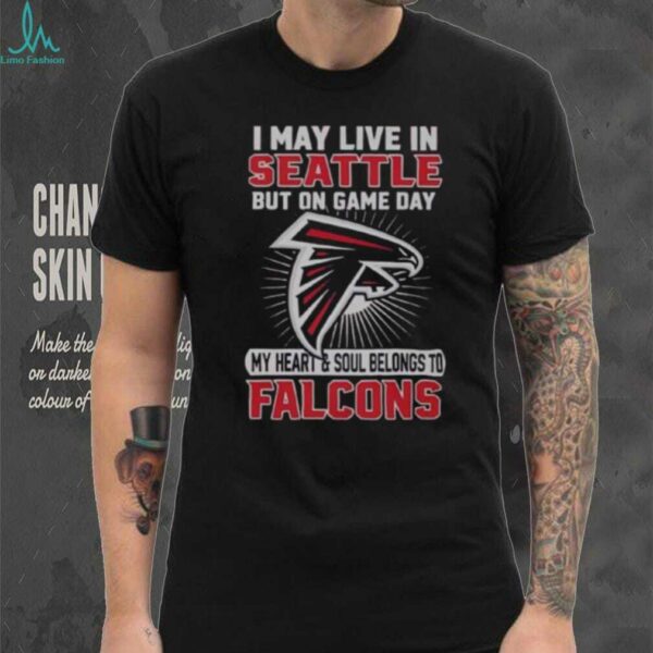 Original I May Live In Seattle But On Gameday My Heart And Soul Belong To Atlanta Falcons Shirt
