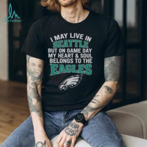 Original I May Live In Seattle But On Gameday My Heart And Soul Belong To Philadelphia Eagles Shirt