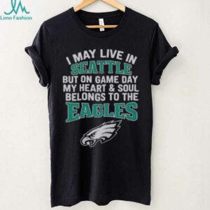 Original I May Live In Seattle But On Gameday My Heart And Soul Belong To Philadelphia Eagles Shirt