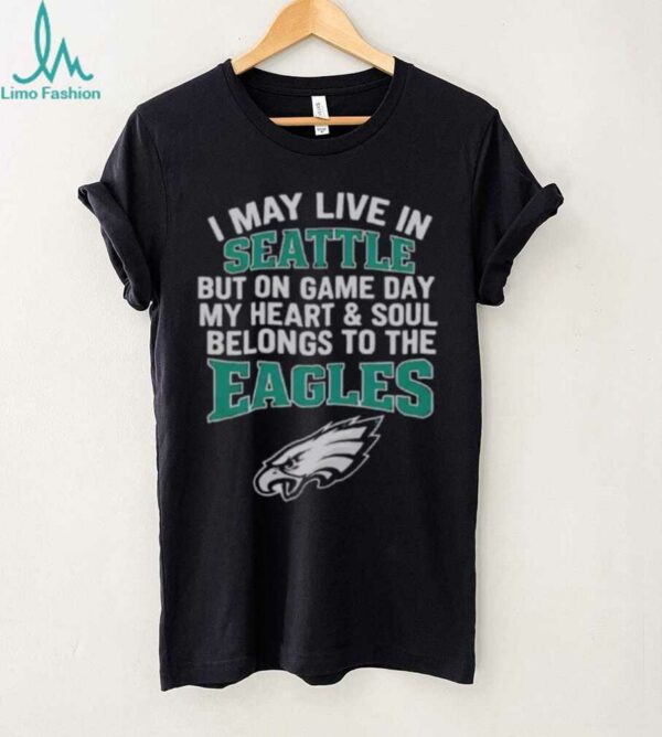 Original I May Live In Seattle But On Gameday My Heart And Soul Belong To Philadelphia Eagles Shirt