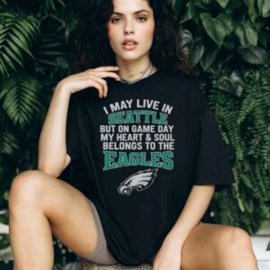 Original I May Live In Seattle But On Gameday My Heart And Soul Belong To Philadelphia Eagles Shirt