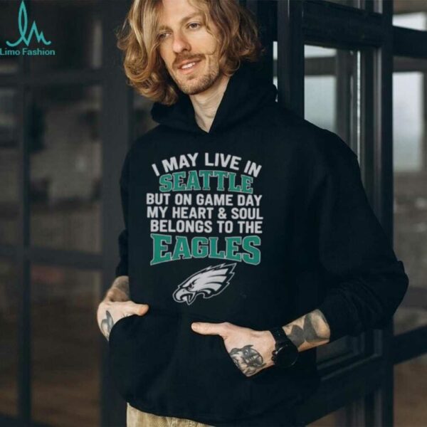 Original I May Live In Seattle But On Gameday My Heart And Soul Belong To Philadelphia Eagles Shirt