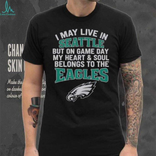 Original I May Live In Seattle But On Gameday My Heart And Soul Belong To Philadelphia Eagles Shirt
