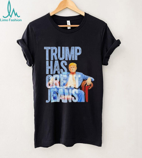 Original Trump Has Great Jeans Shirt