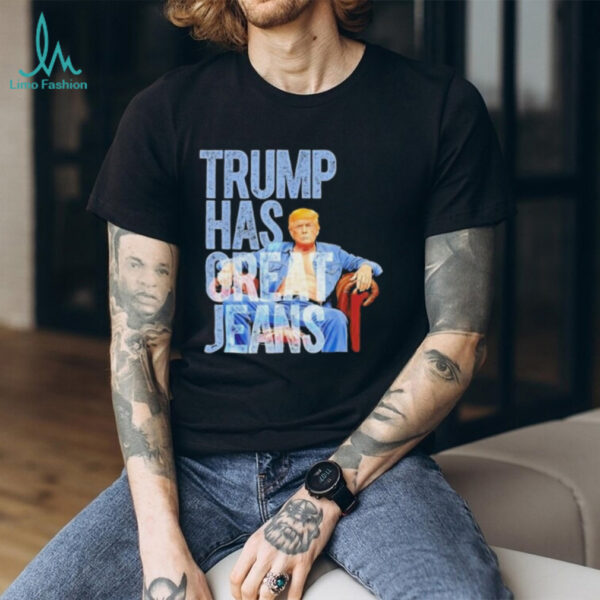 Original Trump Has Great Jeans Shirt