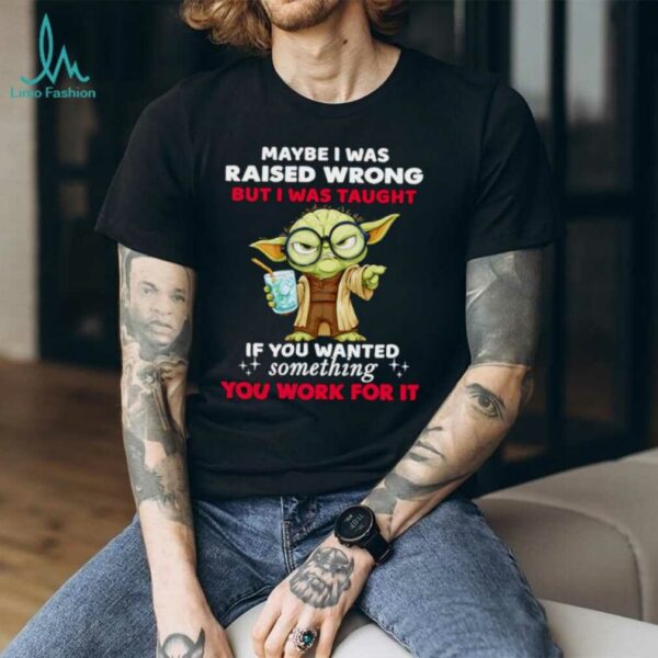 Yoda maybe I was raised wrong but I was taught if you wanted something you work for it shirt