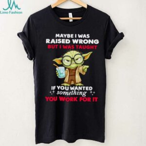 Yoda maybe I was raised wrong but I was taught if you wanted something you work for it shirt