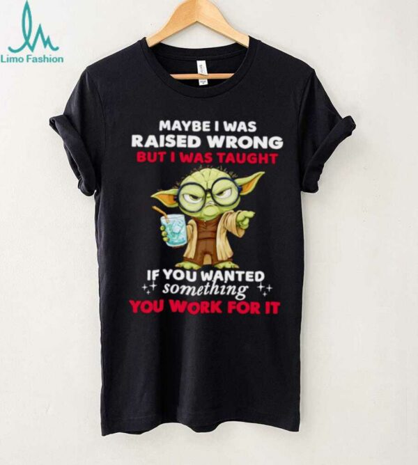 Yoda maybe I was raised wrong but I was taught if you wanted something you work for it shirt